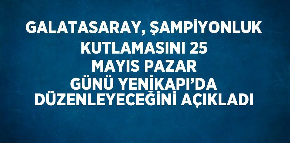 GALATASARAY, ŞAMPİYONLUK KUTLAMASINI 25 MAYIS PAZAR GÜNÜ YENİKAPI’DA DÜZENLEYECEĞİNİ AÇIKLADI