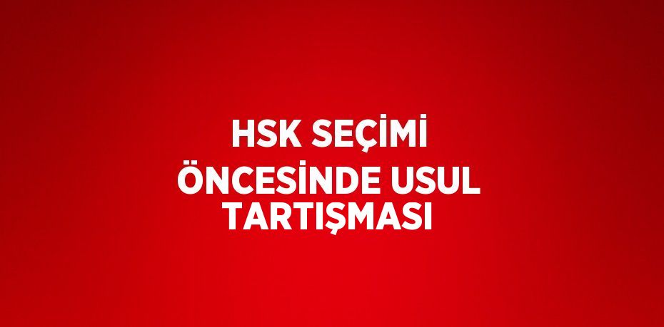 HSK SEÇİMİ ÖNCESİNDE USUL TARTIŞMASI