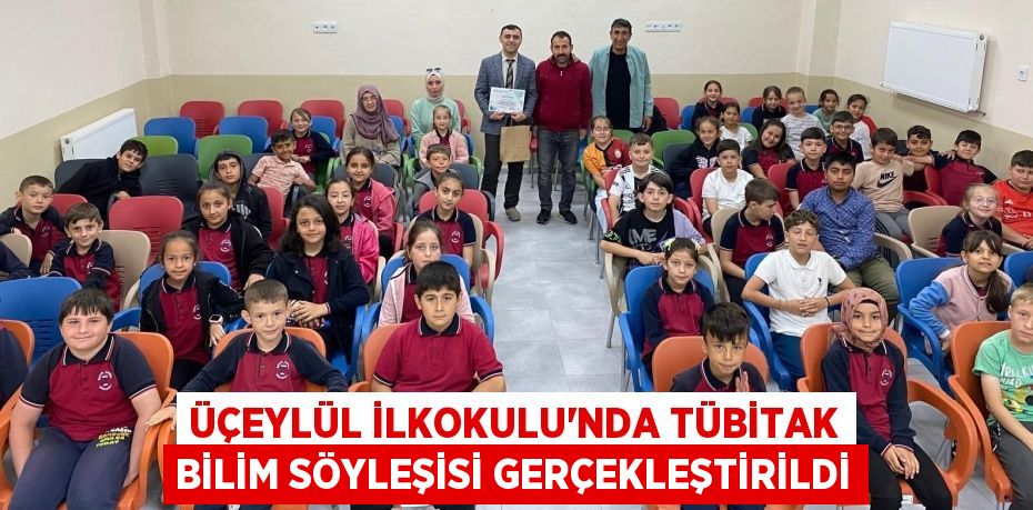 ÜÇEYLÜL İLKOKULU'NDA TÜBİTAK BİLİM SÖYLEŞİSİ GERÇEKLEŞTİRİLDİ