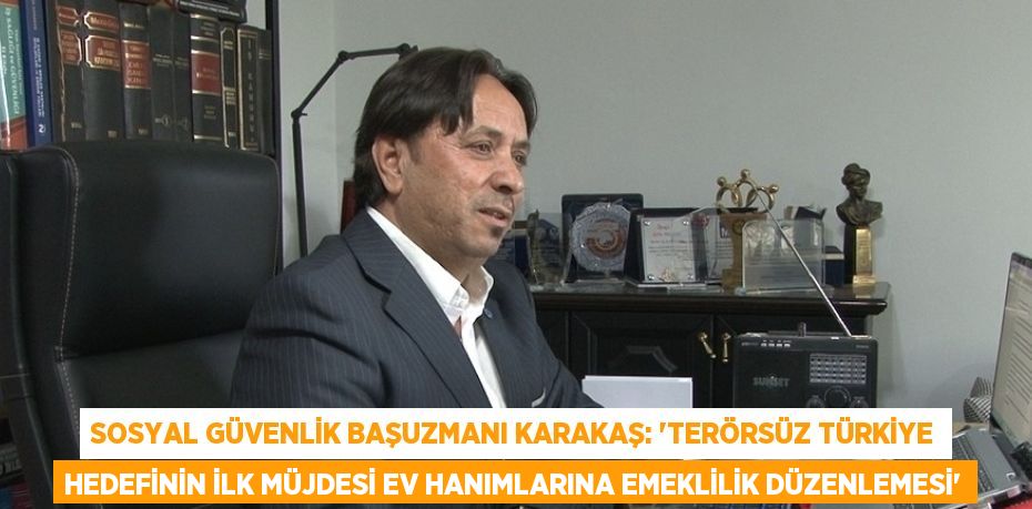 SOSYAL GÜVENLİK BAŞUZMANI KARAKAŞ: 'TERÖRSÜZ TÜRKİYE HEDEFİNİN İLK MÜJDESİ EV HANIMLARINA EMEKLİLİK DÜZENLEMESİ'
