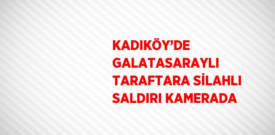 KADIKÖY’DE GALATASARAYLI TARAFTARA SİLAHLI SALDIRI KAMERADA