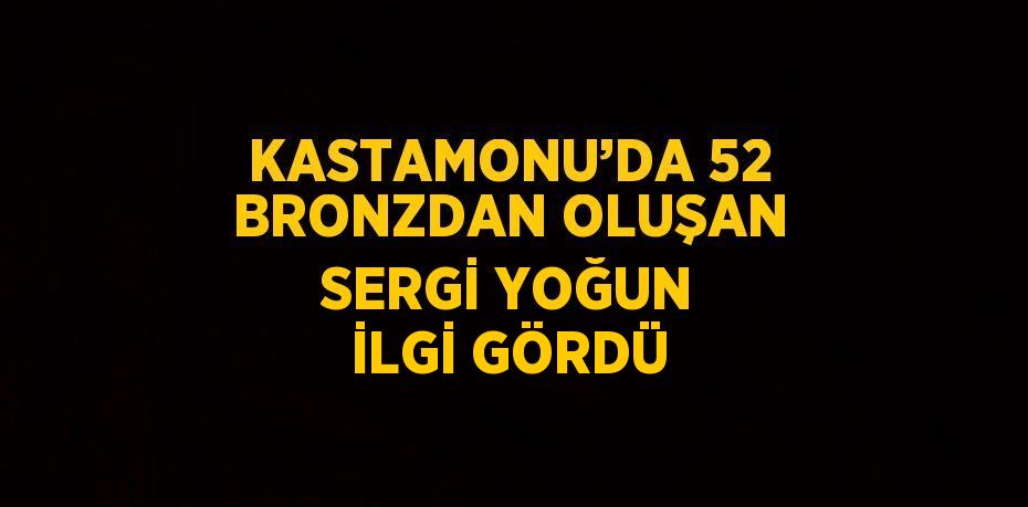 KASTAMONU’DA 52 BRONZDAN OLUŞAN SERGİ YOĞUN İLGİ GÖRDÜ