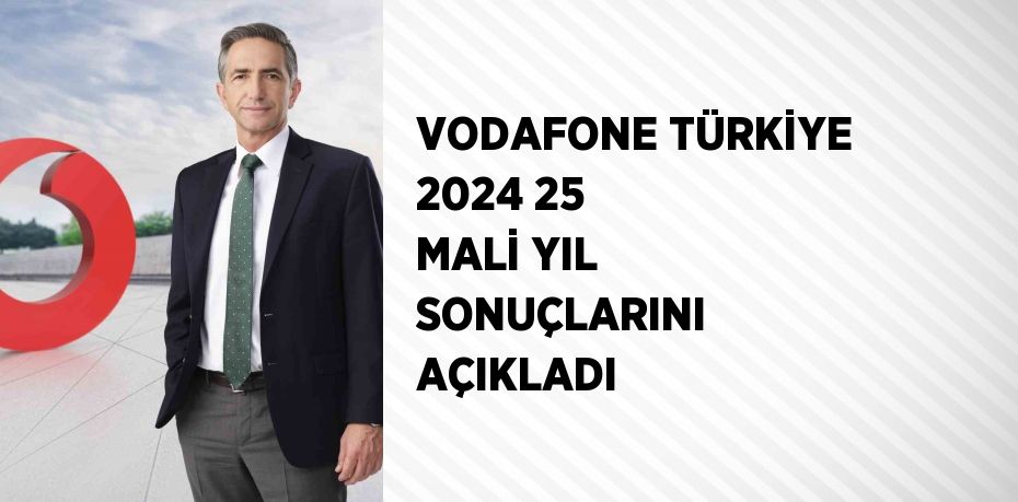 VODAFONE TÜRKİYE 2024 25 MALİ YIL SONUÇLARINI AÇIKLADI
