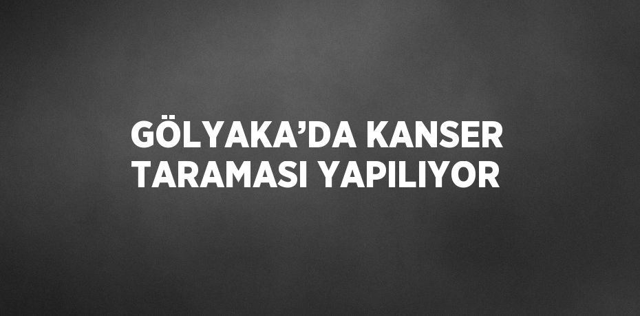 GÖLYAKA’DA KANSER TARAMASI YAPILIYOR