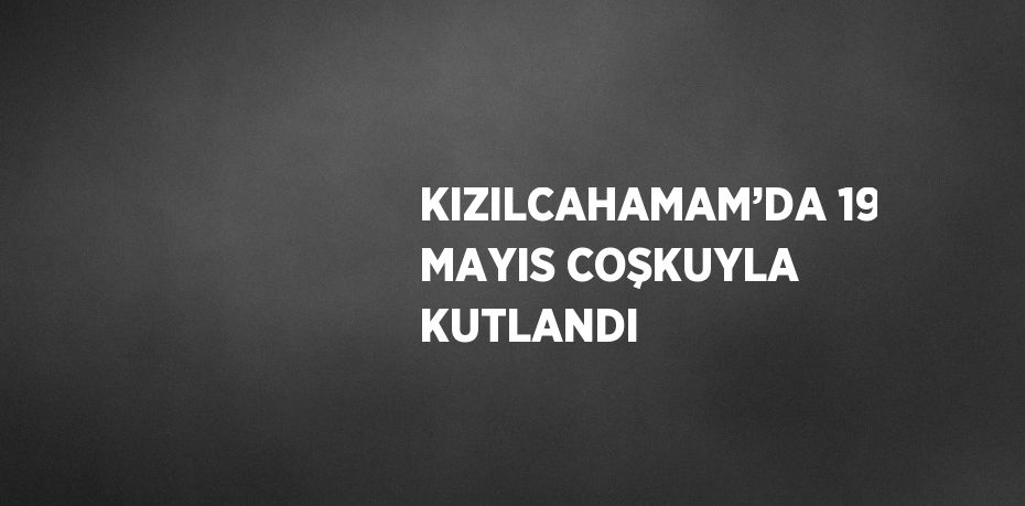 KIZILCAHAMAM’DA 19 MAYIS COŞKUYLA KUTLANDI