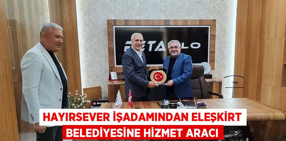 HAYIRSEVER İŞADAMINDAN ELEŞKİRT BELEDİYESİNE HİZMET ARACI