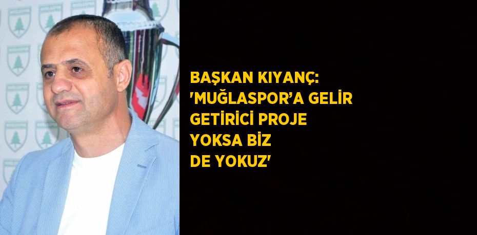 BAŞKAN KIYANÇ: 'MUĞLASPOR’A GELİR GETİRİCİ PROJE YOKSA BİZ DE YOKUZ'