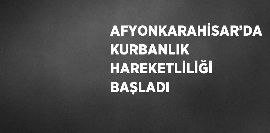 AFYONKARAHİSAR’DA KURBANLIK HAREKETLİLİĞİ BAŞLADI