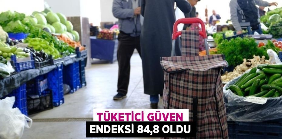 TÜKETİCİ GÜVEN ENDEKSİ 84,8 OLDU