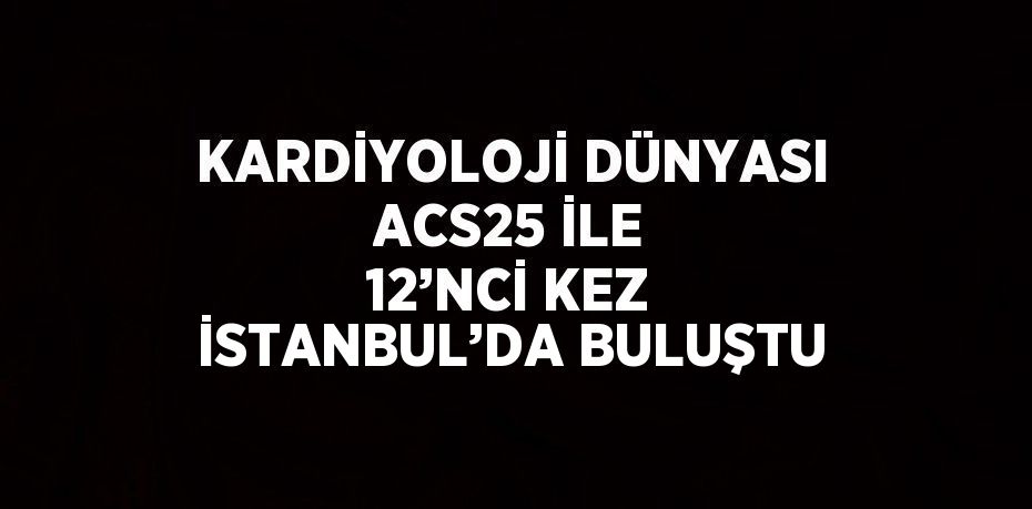 KARDİYOLOJİ DÜNYASI ACS25 İLE 12’NCİ KEZ İSTANBUL’DA BULUŞTU