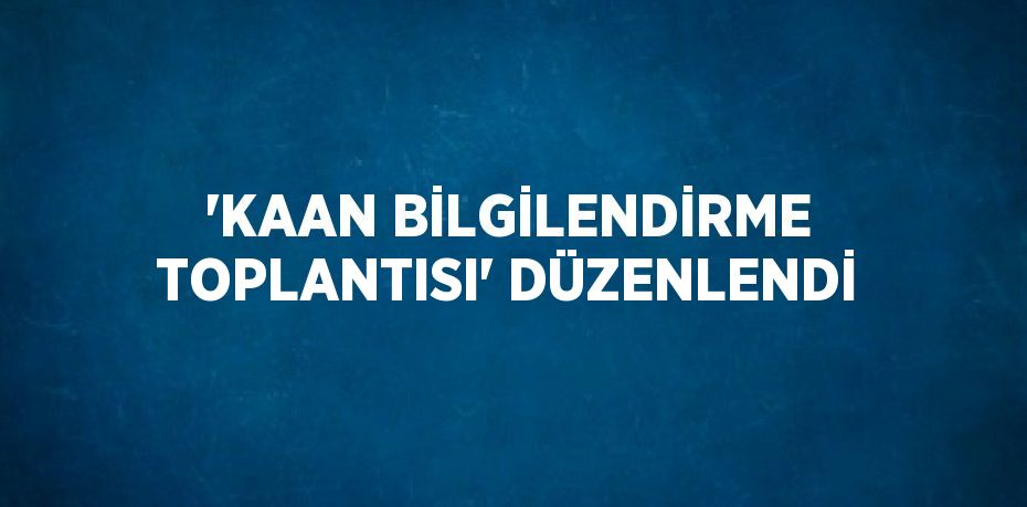 'KAAN BİLGİLENDİRME TOPLANTISI' DÜZENLENDİ