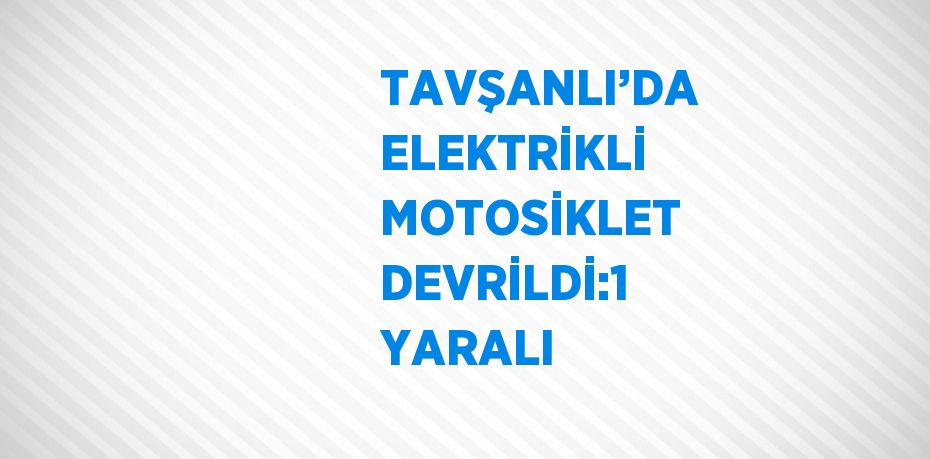 TAVŞANLI’DA ELEKTRİKLİ MOTOSİKLET DEVRİLDİ:1 YARALI