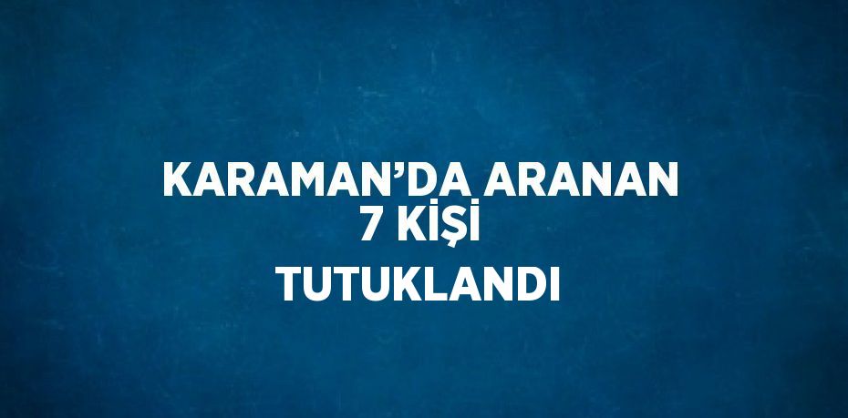 KARAMAN’DA ARANAN 7 KİŞİ TUTUKLANDI