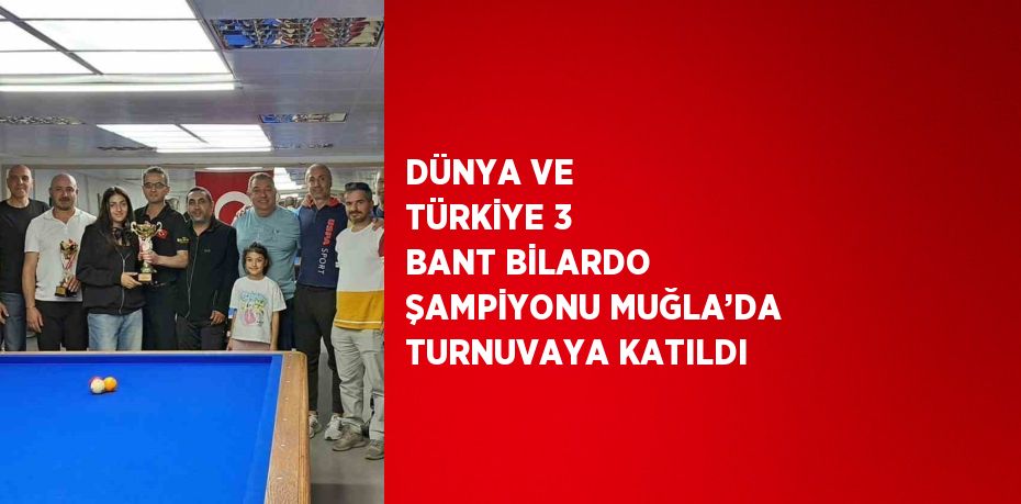 DÜNYA VE TÜRKİYE 3 BANT BİLARDO ŞAMPİYONU MUĞLA’DA TURNUVAYA KATILDI