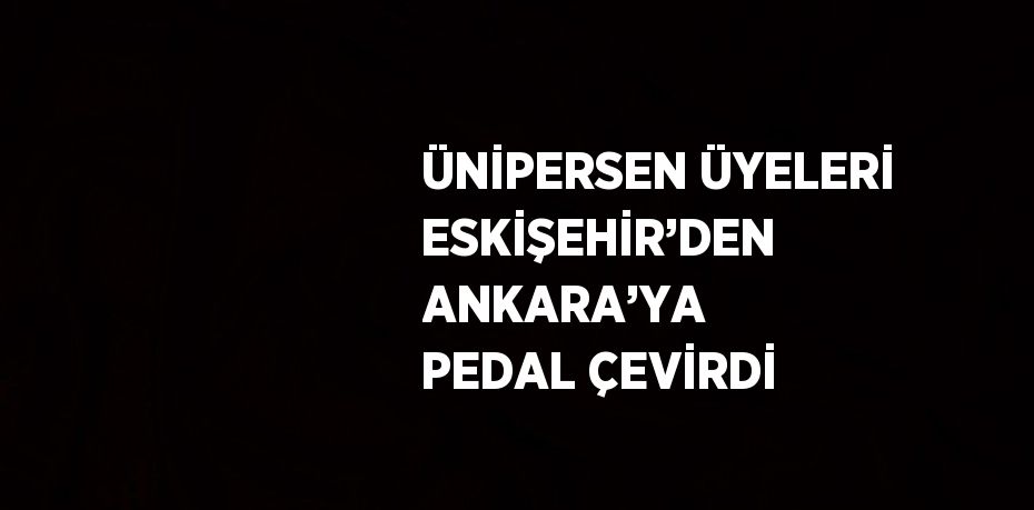 ÜNİPERSEN ÜYELERİ ESKİŞEHİR’DEN ANKARA’YA PEDAL ÇEVİRDİ