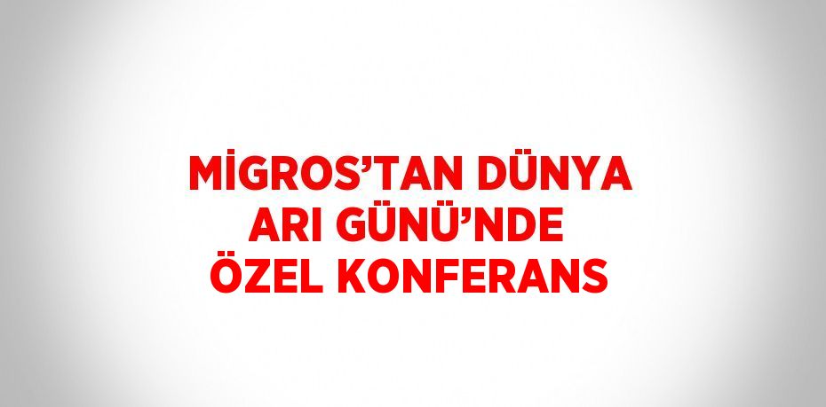 MİGROS’TAN DÜNYA ARI GÜNÜ’NDE ÖZEL KONFERANS