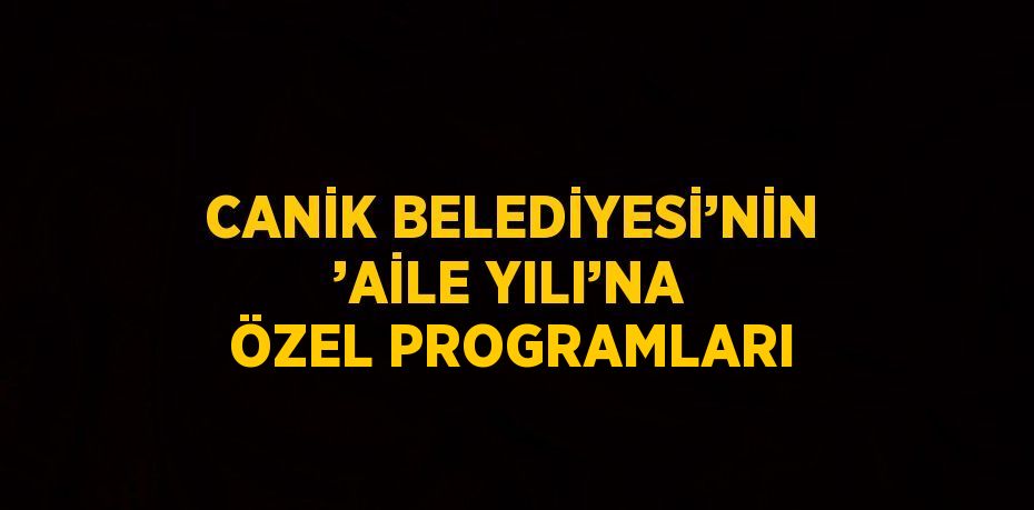 CANİK BELEDİYESİ’NİN ’AİLE YILI’NA ÖZEL PROGRAMLARI