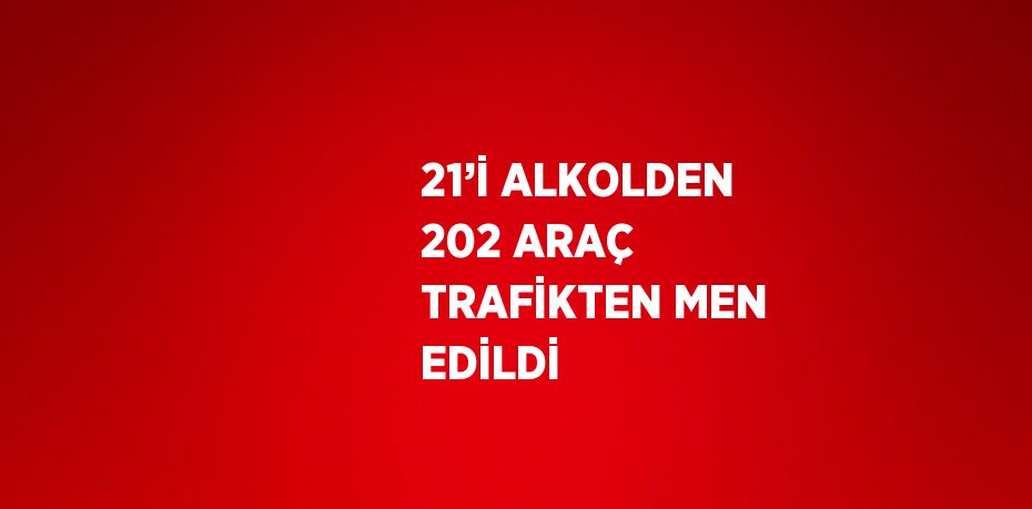 21’İ ALKOLDEN 202 ARAÇ TRAFİKTEN MEN EDİLDİ