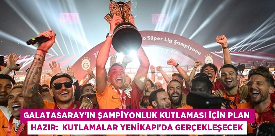 GALATASARAY’IN ŞAMPİYONLUK KUTLAMASI İÇİN PLAN HAZIR:  KUTLAMALAR YENİKAPI’DA GERÇEKLEŞECEK