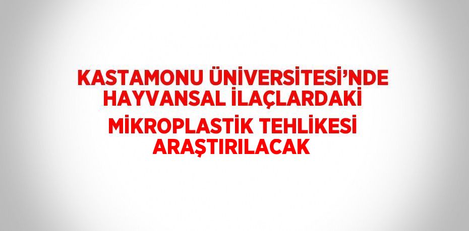 KASTAMONU ÜNİVERSİTESİ’NDE HAYVANSAL İLAÇLARDAKİ MİKROPLASTİK TEHLİKESİ ARAŞTIRILACAK