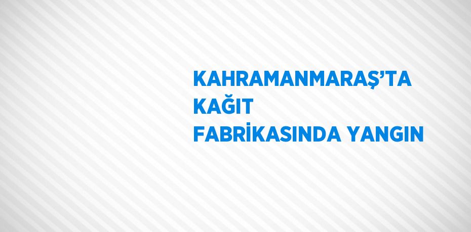 KAHRAMANMARAŞ’TA KAĞIT FABRİKASINDA YANGIN