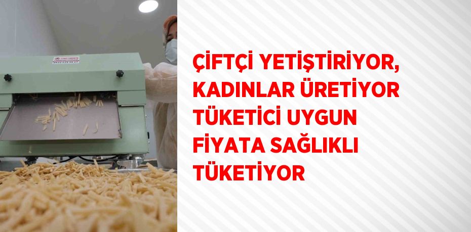 ÇİFTÇİ YETİŞTİRİYOR, KADINLAR ÜRETİYOR TÜKETİCİ UYGUN FİYATA SAĞLIKLI TÜKETİYOR