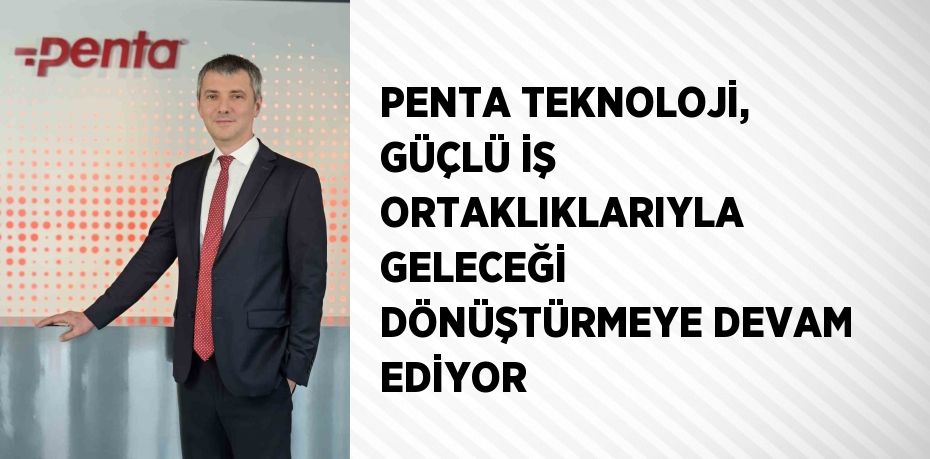 PENTA TEKNOLOJİ, GÜÇLÜ İŞ ORTAKLIKLARIYLA GELECEĞİ DÖNÜŞTÜRMEYE DEVAM EDİYOR