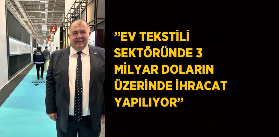 ’’EV TEKSTİLİ SEKTÖRÜNDE 3 MİLYAR DOLARIN ÜZERİNDE İHRACAT YAPILIYOR’’