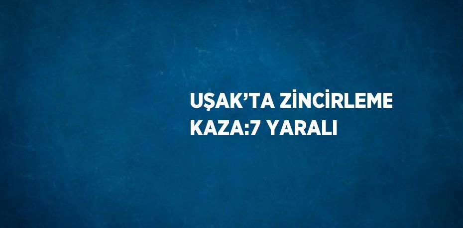 UŞAK’TA ZİNCİRLEME KAZA:7 YARALI