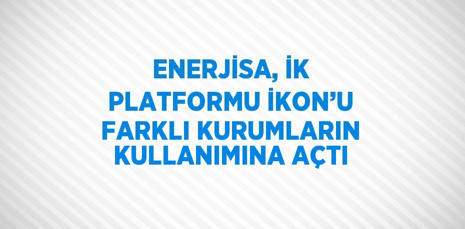 ENERJİSA, İK PLATFORMU İKON’U FARKLI KURUMLARIN KULLANIMINA AÇTI