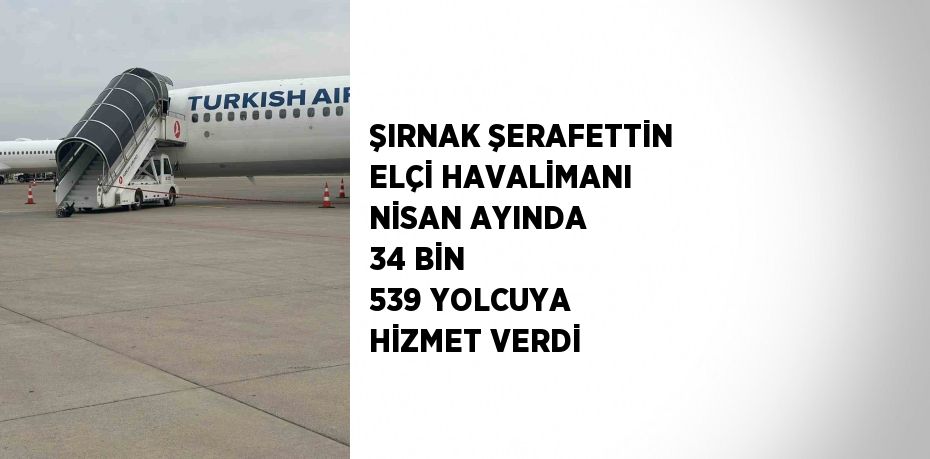 ŞIRNAK ŞERAFETTİN ELÇİ HAVALİMANI NİSAN AYINDA 34 BİN 539 YOLCUYA HİZMET VERDİ