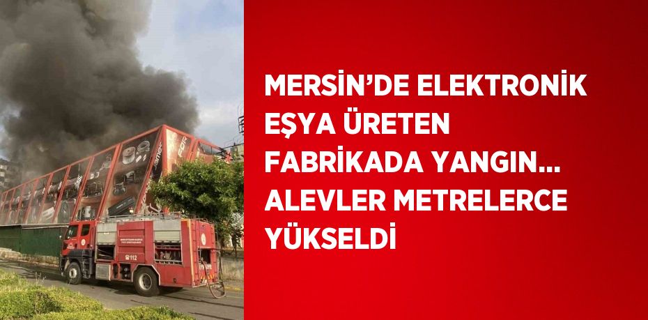 MERSİN’DE ELEKTRONİK EŞYA ÜRETEN FABRİKADA YANGIN... ALEVLER METRELERCE YÜKSELDİ