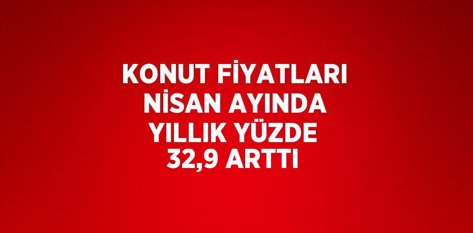 KONUT FİYATLARI NİSAN AYINDA YILLIK YÜZDE 32,9 ARTTI