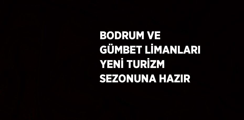 BODRUM VE GÜMBET LİMANLARI YENİ TURİZM SEZONUNA HAZIR