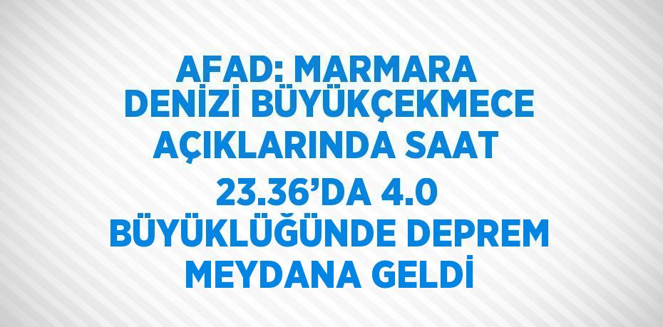 AFAD: MARMARA DENİZİ BÜYÜKÇEKMECE AÇIKLARINDA SAAT 23.36’DA 4.0 BÜYÜKLÜĞÜNDE DEPREM MEYDANA GELDİ