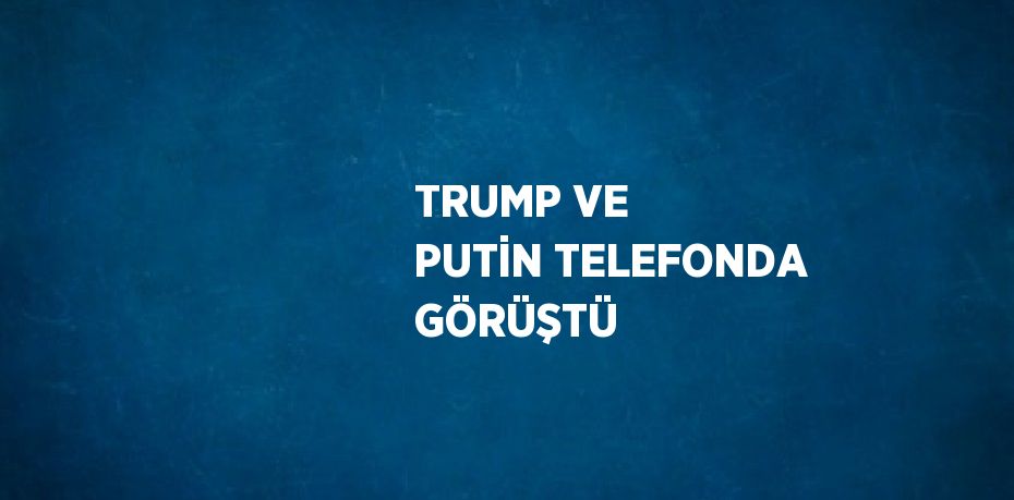 TRUMP VE PUTİN TELEFONDA GÖRÜŞTÜ