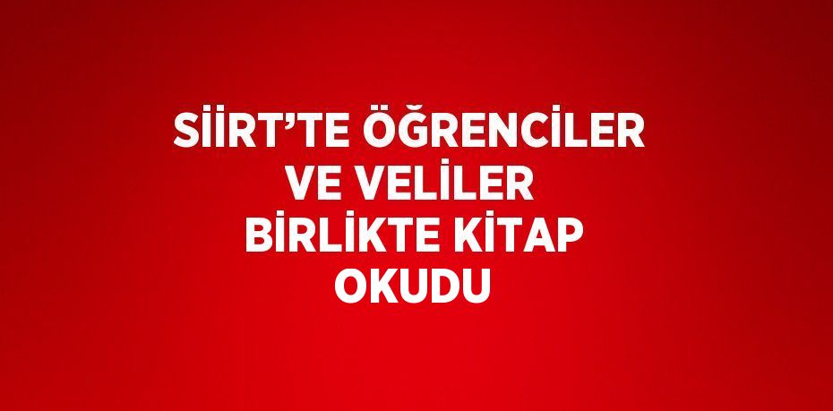 SİİRT’TE ÖĞRENCİLER VE VELİLER BİRLİKTE KİTAP OKUDU