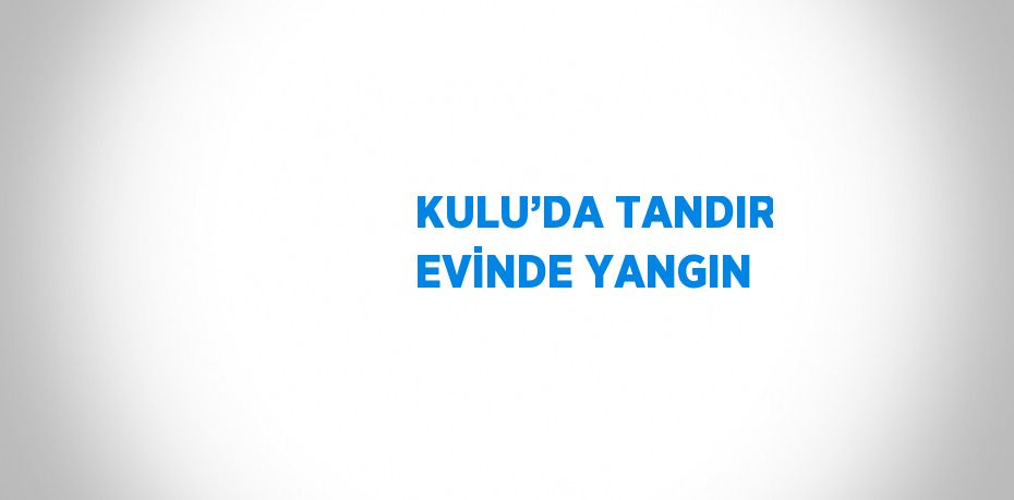KULU’DA TANDIR EVİNDE YANGIN
