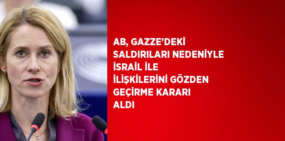 AB, GAZZE’DEKİ SALDIRILARI NEDENİYLE İSRAİL İLE İLİŞKİLERİNİ GÖZDEN GEÇİRME KARARI ALDI