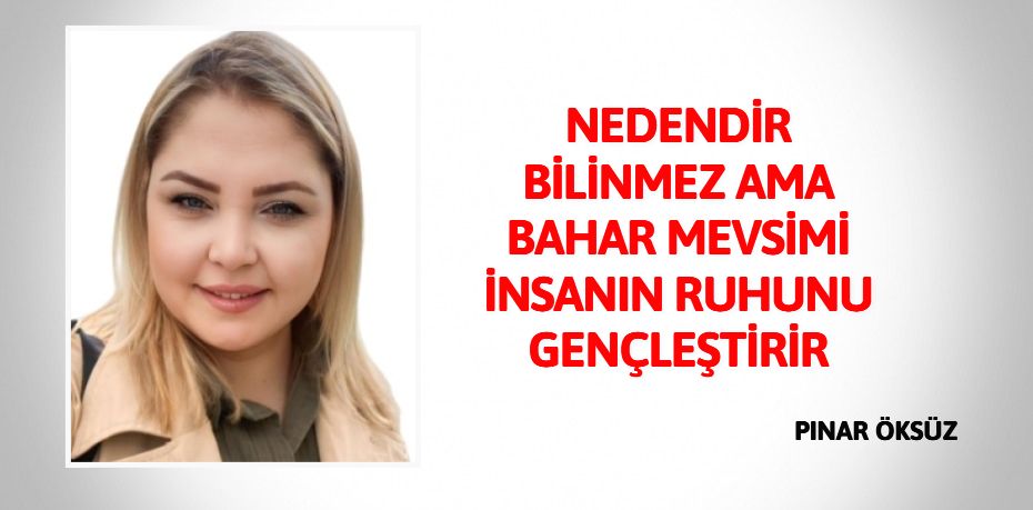 NEDENDİR BİLİNMEZ AMA BAHAR MEVSİMİ İNSANIN RUHUNU GENÇLEŞTİRİR