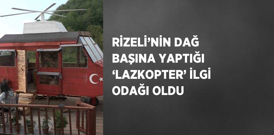 RİZELİ’NİN DAĞ BAŞINA YAPTIĞI ‘LAZKOPTER’ İLGİ ODAĞI OLDU