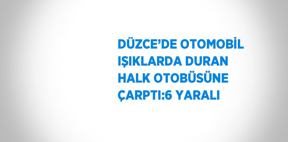 DÜZCE’DE OTOMOBİL IŞIKLARDA DURAN HALK OTOBÜSÜNE ÇARPTI:6 YARALI