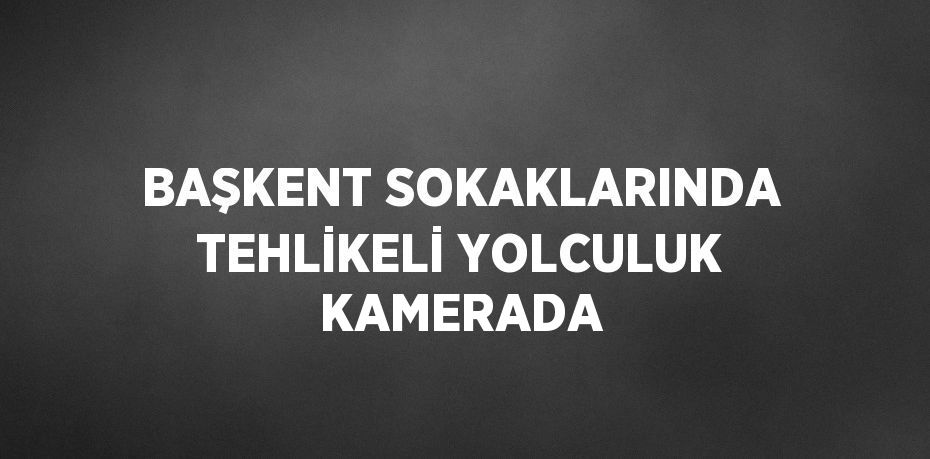 BAŞKENT SOKAKLARINDA TEHLİKELİ YOLCULUK KAMERADA