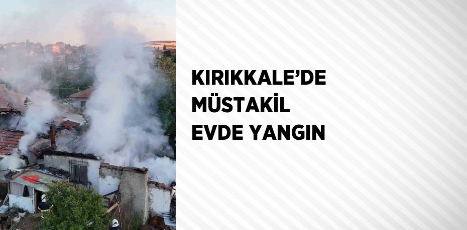 KIRIKKALE’DE MÜSTAKİL EVDE YANGIN