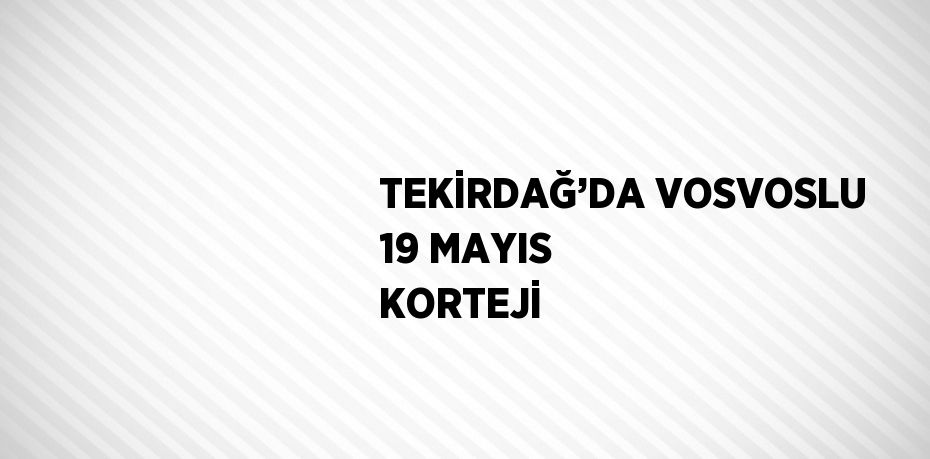 TEKİRDAĞ’DA VOSVOSLU 19 MAYIS KORTEJİ