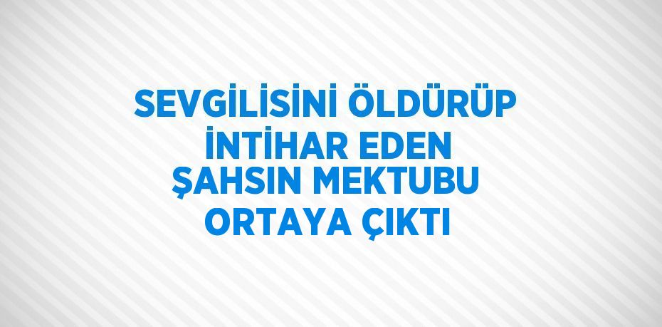 SEVGİLİSİNİ ÖLDÜRÜP İNTİHAR EDEN ŞAHSIN MEKTUBU ORTAYA ÇIKTI