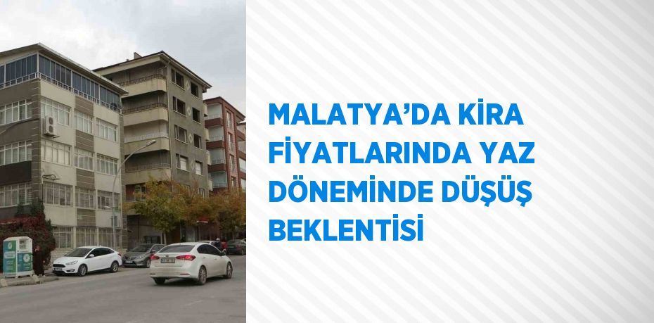 MALATYA’DA KİRA FİYATLARINDA YAZ DÖNEMİNDE DÜŞÜŞ BEKLENTİSİ