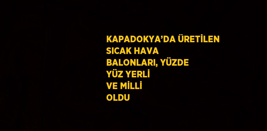 KAPADOKYA’DA ÜRETİLEN SICAK HAVA BALONLARI, YÜZDE YÜZ YERLİ VE MİLLİ OLDU