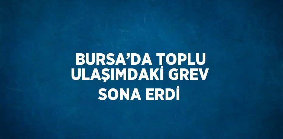 BURSA’DA TOPLU ULAŞIMDAKİ GREV SONA ERDİ
