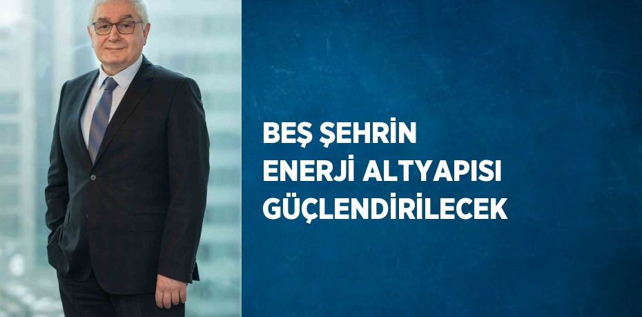 BEŞ ŞEHRİN ENERJİ ALTYAPISI GÜÇLENDİRİLECEK